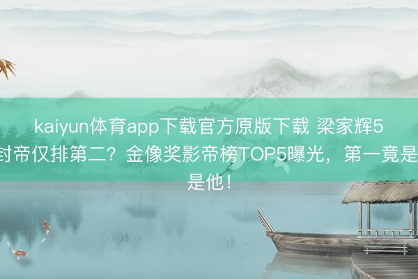 kaiyun体育app下载官方原版下载 梁家辉5次封帝仅排第二？金像奖影帝榜TOP5曝光，第一竟是他！