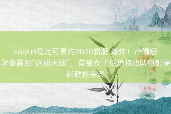 kaiyun稳定可靠的2026新版 燃炸!卢靖姗于文文蒋璐霞组“飒姐天团”,首部女子反恐特战队电影硬核来袭