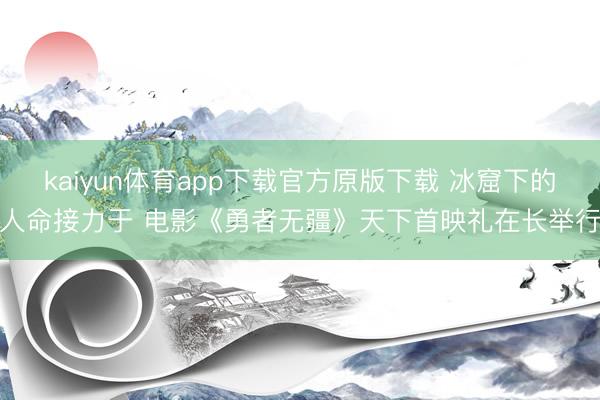 kaiyun体育app下载官方原版下载 冰窟下的人命接力于 电影《勇者无疆》天下首映礼在长举行