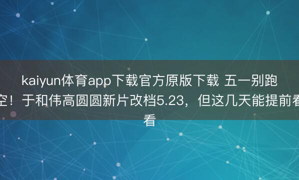 kaiyun体育app下载官方原版下载 五一别跑空！于和伟高圆圆新片改档5.23，但这几天能提前看