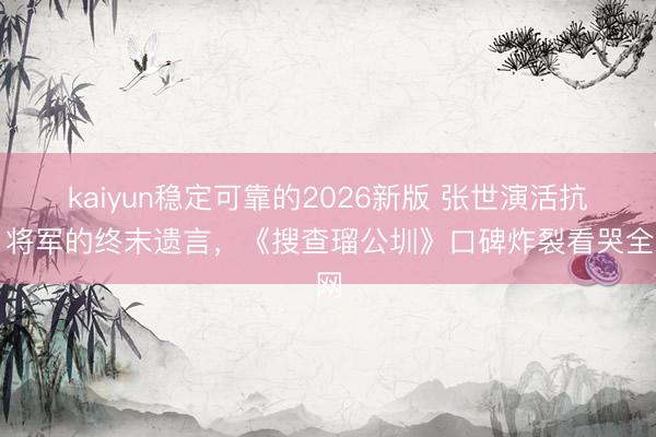 kaiyun稳定可靠的2026新版 张世演活抗日将军的终末遗言，《搜查瑠公圳》口碑炸裂看哭全网