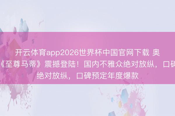 开云体育app2026世界杯中国官网下载 奥斯卡提名神作《至尊马蒂》震撼登陆！国内不雅众绝对放纵，口碑预定年度爆款