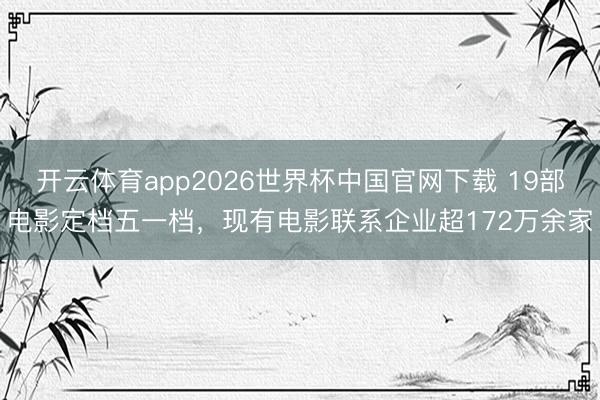 开云体育app2026世界杯中国官网下载 19部电影定档五一档，现有电影联系企业超172万余家