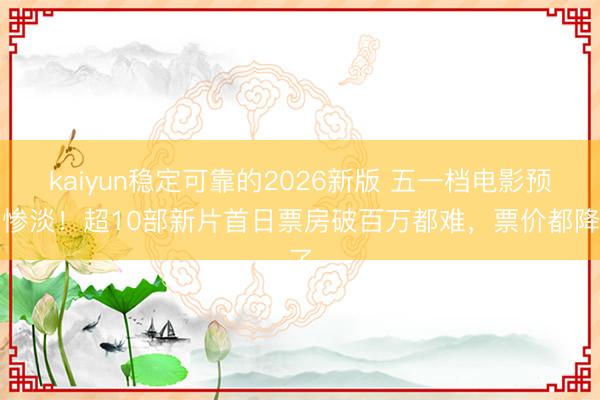 kaiyun稳定可靠的2026新版 五一档电影预售惨淡！超10部新片首日票房破百万都难，票价都降了