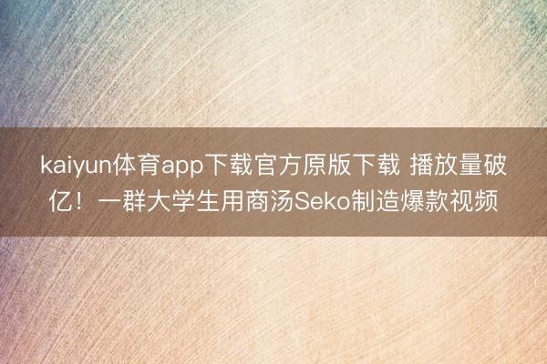 kaiyun体育app下载官方原版下载 播放量破亿！一群大学生用商汤Seko制造爆款视频