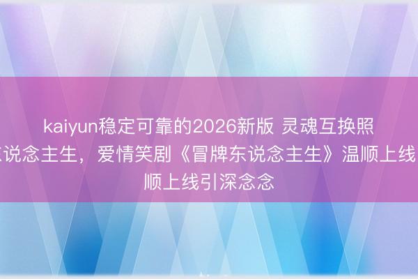 kaiyun稳定可靠的2026新版 灵魂互换照见果然东说念主生,爱情笑剧《冒牌东说念主生》温顺上线引深念念