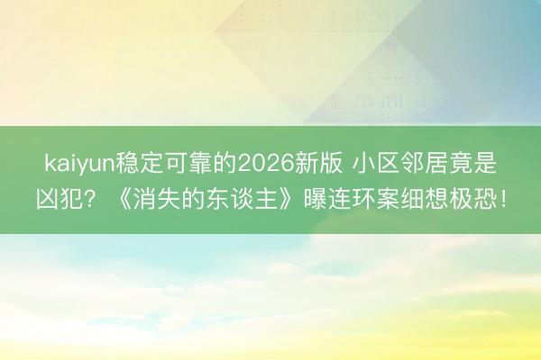 kaiyun稳定可靠的2026新版 小区邻居竟是凶犯？《消失的东谈主》曝连环案细想极恐！