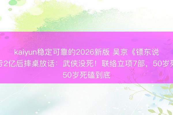 kaiyun稳定可靠的2026新版 吴京《镖东说念主》亏2亿后摔桌放话：武侠没死！联络立项7部，50岁死磕到底