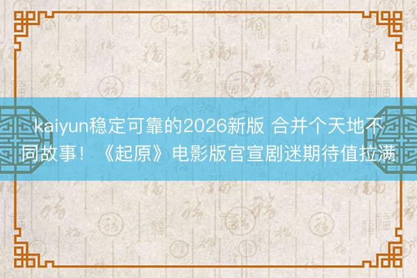 kaiyun稳定可靠的2026新版 合并个天地不同故事!《起原》电影版官宣剧迷期待值拉满