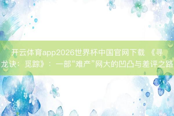 开云体育app2026世界杯中国官网下载 《寻龙诀:觅踪》:一部“难产”网大的凹凸与差评之路