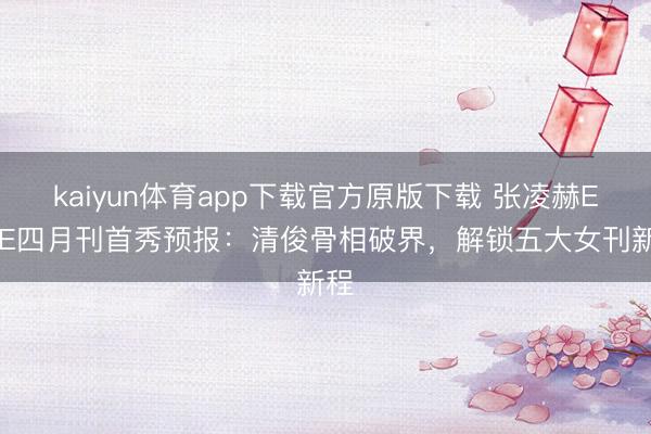 kaiyun体育app下载官方原版下载 张凌赫ELLE四月刊首秀预报：清俊骨相破