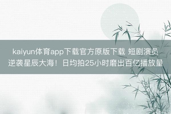 kaiyun体育app下载官方原版下载 短剧演员逆袭星辰大海!日均拍25小时磨出百亿播放量