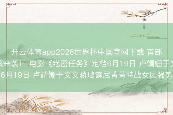 开云体育app2026世界杯中国官网下载 首部女子反恐特战队电影硬核来袭！ 电影《绝密任务》定档6月19日 卢靖姗于文文蒋璐霞屈菁菁特战女团强势鸠合