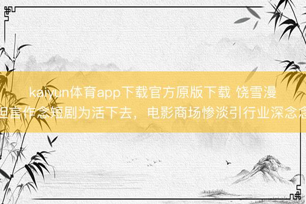 kaiyun体育app下载官方原版下载 饶雪漫坦言作念短剧为活下去，电影商场惨淡引行业深念念