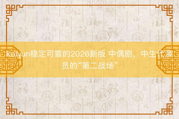 kaiyun稳定可靠的2026新版 中偶剧，中生代演员的“第二战场”