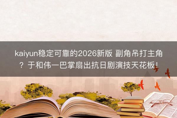kaiyun稳定可靠的2026新版 副角吊打主角？于和伟一巴掌扇出抗日剧演技天花板！