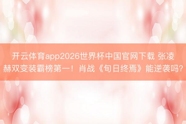 开云体育app2026世界杯中国官网下载 张凌赫双变装霸榜第一！肖战《旬日终焉》能逆袭吗？