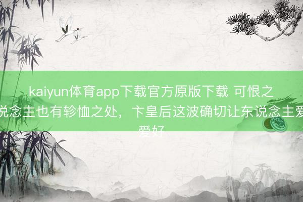 kaiyun体育app下载官方原版下载 可恨之东说念主也有轸恤之处，卞皇后这波确切让东说念主爱好