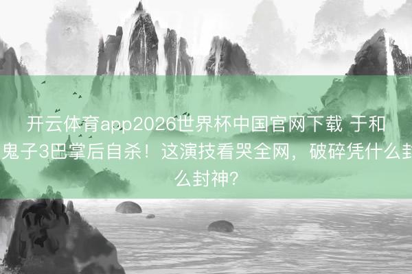 开云体育app2026世界杯中国官网下载 于和伟扇鬼子3巴掌后自杀！这演技看哭全网，破碎凭什么封神？