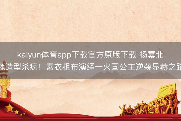 kaiyun体育app下载官方原版下载 杨幂北魏造型杀疯！素衣粗布演绎一火国公主逆袭显赫之路