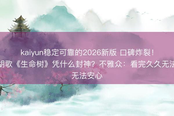 kaiyun稳定可靠的2026新版 口碑炸裂！杨紫胡歌《生命树》凭什么封神？不雅众：看完久久无法安心