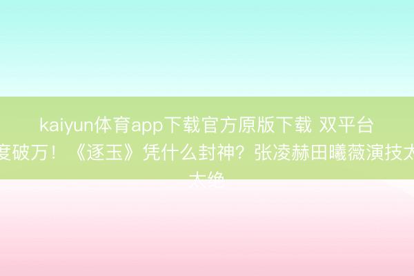 kaiyun体育app下载官方原版下载 双平台热度破万！《逐