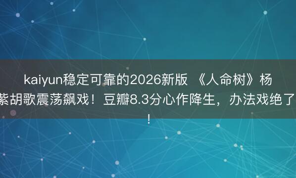 kaiyun稳定可靠的2026新版 《人命树》杨紫胡歌震荡飙戏！豆瓣8.3分心作降生，办法戏绝了！