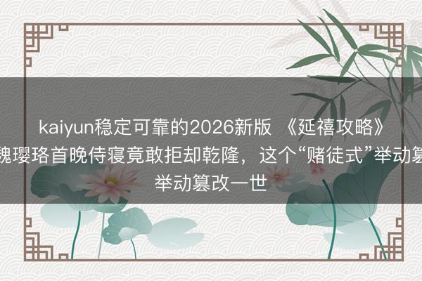 kaiyun稳定可靠的2026新版 《延禧攻略》原型：魏璎珞首晚侍寝竟敢拒却乾隆，这个“赌徒式”举动篡改一世