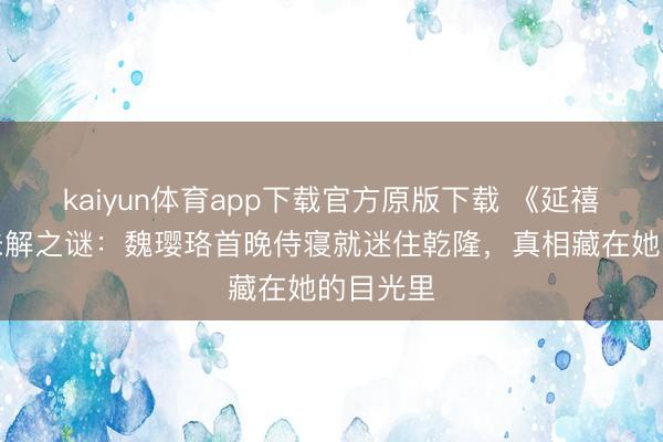 kaiyun体育app下载官方原版下载 《延禧攻略》未解之谜：魏璎珞首晚侍寝就迷住乾隆，真相藏在她的目光里