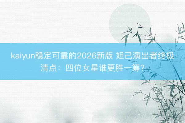kaiyun稳定可靠的2026新版 妲己演出者终极清点：四位女星谁更胜一筹？