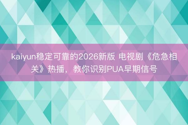 kaiyun稳定可靠的2026新版 电视剧《危急相关》热播，教你识别PUA早期信号
