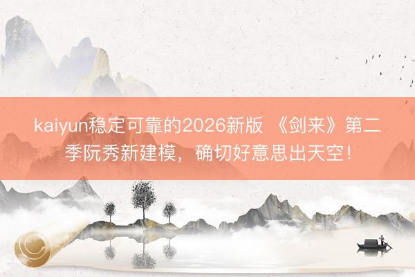 kaiyun稳定可靠的2026新版 《剑来》第二季阮秀新建模，确切好意思出天空！