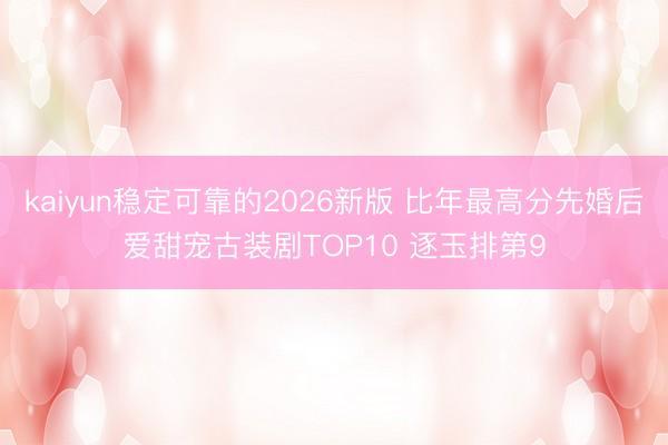 kaiyun稳定可靠的2026新版 比年最高分先婚后爱甜宠古装剧TOP10 逐玉排第9