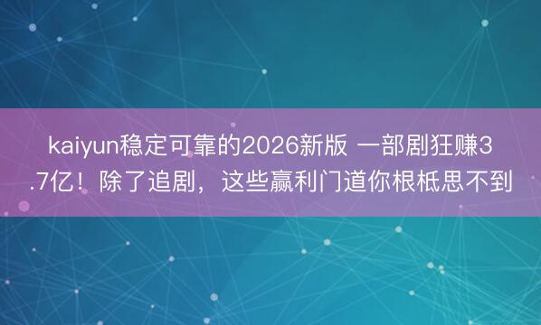 kaiyun稳定可靠的2026新版 一部剧狂赚3.7亿！除了追剧，这些赢利门道你根柢思不到
