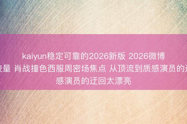 kaiyun稳定可靠的2026新版 2026微博之夜贵气较量 肖战撞色西服周密场焦点 从顶流到质感演员的迂回太漂亮