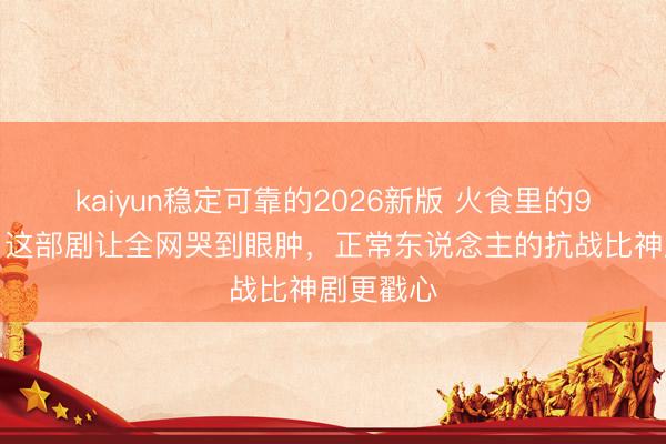 kaiyun稳定可靠的2026新版 火食里的9个中秋！这部剧让全网哭到眼肿，正常东说念主的抗战比神剧更戳心