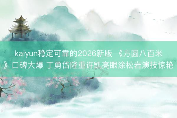 kaiyun稳定可靠的2026新版 《方圆八百米》口碑大爆 丁勇岱隆重许凯亮眼涂松岩演技惊艳