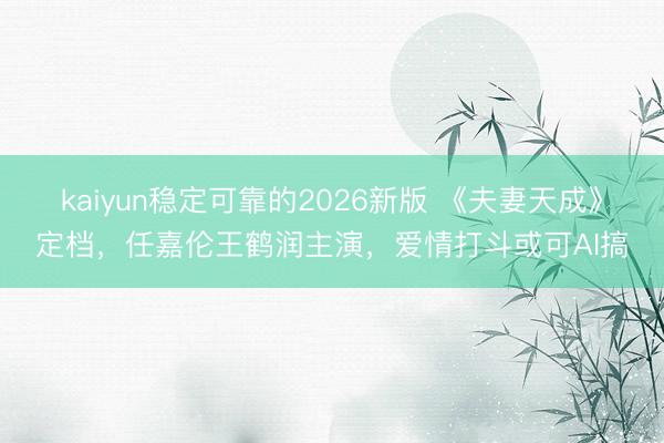 kaiyun稳定可靠的2026新版 《夫妻天成》定档，任嘉伦王鹤润主演，爱情打斗或可AI搞