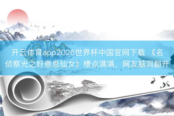 开云体育app2026世界杯中国官网下载 《名侦察光之好意思仙女》槽点满满，网友脑洞翻开