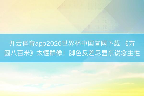 开云体育app2026世界杯中国官网下载 《方圆八百米》太懂群像！脚色反差尽显东说念主性