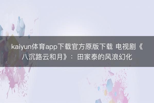 kaiyun体育app下载官方原版下载 电视剧《八沉路云和月》：田家泰的风浪幻化
