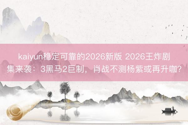 kaiyun稳定可靠的2026新版 2026王炸剧集来袭：3黑马2巨制，肖战不测杨紫或再升咖？