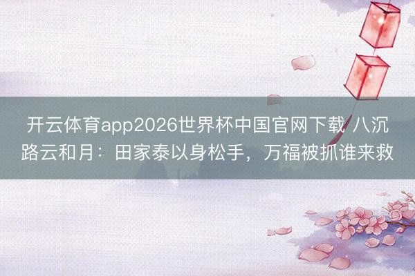 开云体育app2026世界杯中国官网下载 八沉路云和月：田家泰以身松手，万福被抓谁来救
