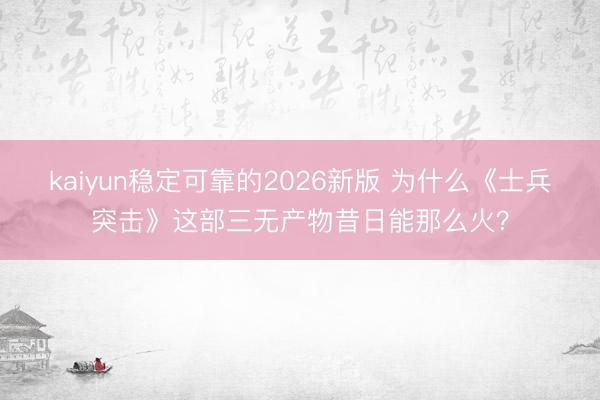 kaiyun稳定可靠的2026新版 为什么《士兵突击》这部三无产物昔日能那么火？