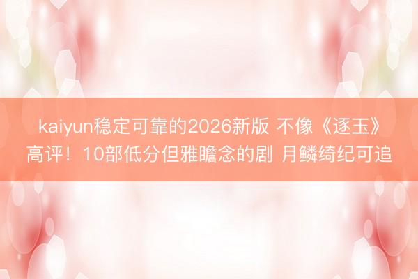 kaiyun稳定可靠的2026新版 不像《逐玉》高评！10部低分但雅瞻念的剧 月鳞绮纪可追