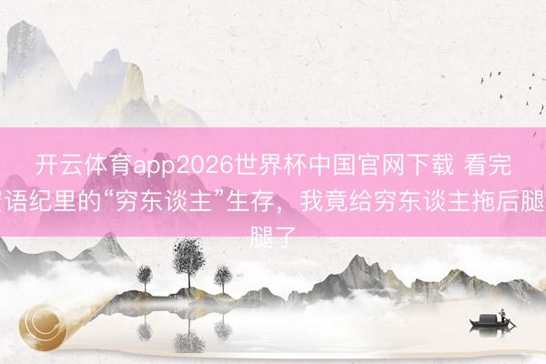 开云体育app2026世界杯中国官网下载 看完蜜语纪里的“穷东谈主”生存，我竟给穷东谈主拖后腿了