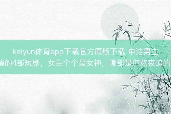 kaiyun体育app下载官方原版下载 申浩男主演的4部短剧，女主个个是女神，哪部是你熬夜追的？