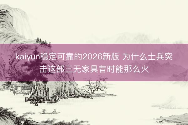 kaiyun稳定可靠的2026新版 为什么士兵突击这部三无家具昔时能那么火