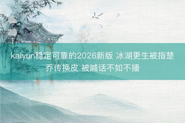 kaiyun稳定可靠的2026新版 冰湖更生被指楚乔传换皮 被喊话不如不播