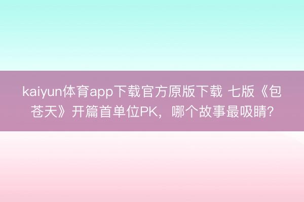 kaiyun体育app下载官方原版下载 七版《包苍天》开篇首单位PK，哪个故事最吸睛？